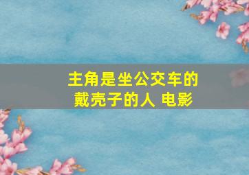 主角是坐公交车的戴壳子的人 电影